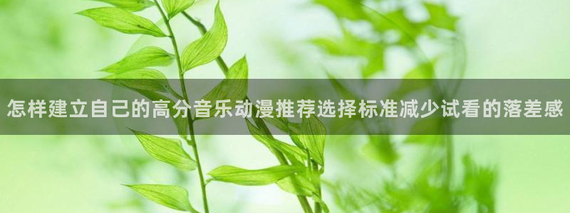 YY漫画最新章节在线阅读:怎样建立自己的高分音乐动漫推荐选择标准减少试看的落差感配图