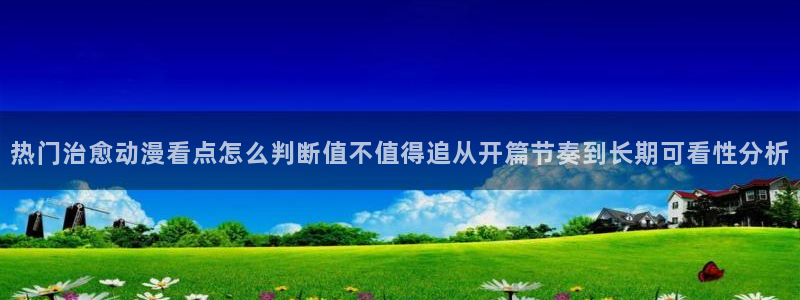 YY漫画免费阅读在线:热门治愈动漫看点怎么判断值不值得追从开篇节奏到长期可看性分析配图