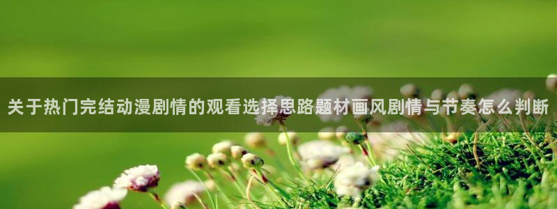 YY漫画分类排行：关于热门完结动漫剧情的观看选择思路题材画风剧情与节奏怎么判断配图