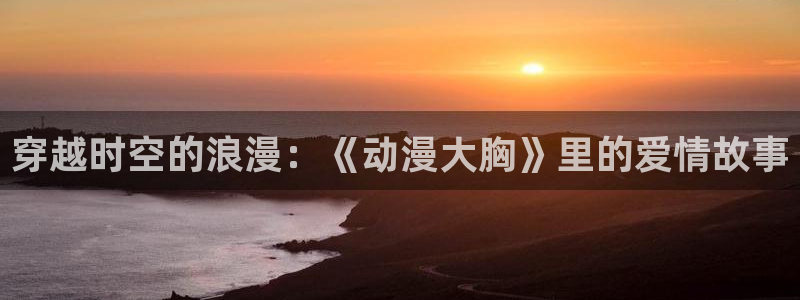 YY漫画有什么推荐:穿越时空的浪漫:《动漫大胸》里的爱情故事配图