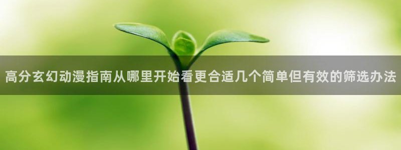 YY漫画连载排行榜：高分玄幻动漫指南从哪里开始看更合适几个简单但有效的筛选办法配图