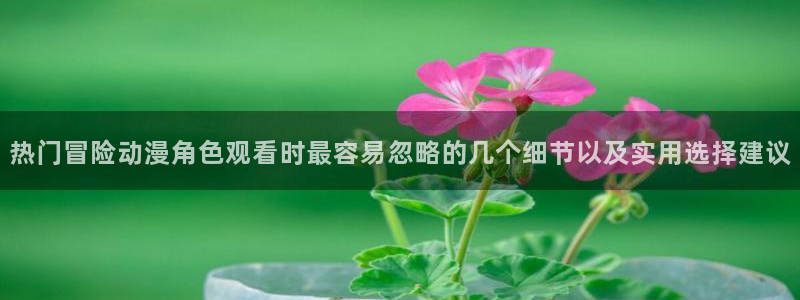 YY漫画免费在哪里看:热门冒险动漫角色观看时最容易忽略的几个细节以及实用选择建议配图