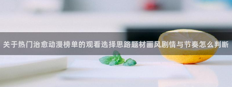 YY漫画阅读目录：关于热门治愈动漫榜单的观看选择思路题材画风剧情与节奏怎么判断配图