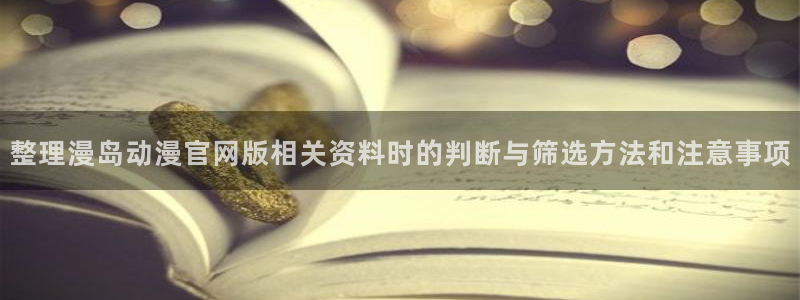 YY漫画最新更新:整理漫岛动漫官网版相关资料时的判断与筛选方法和注意事项配图
