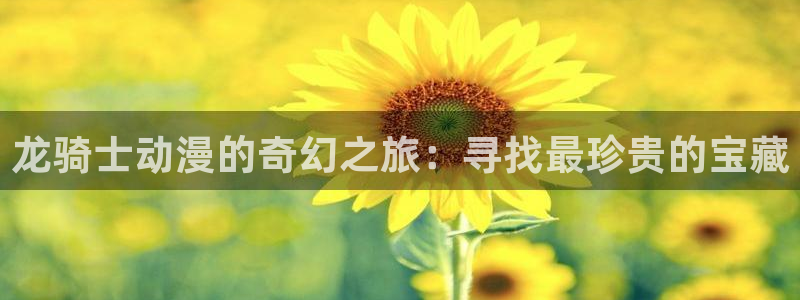 YY漫画免费观看在线:龙骑士动漫的奇幻之旅:寻找最珍贵的宝藏配图
