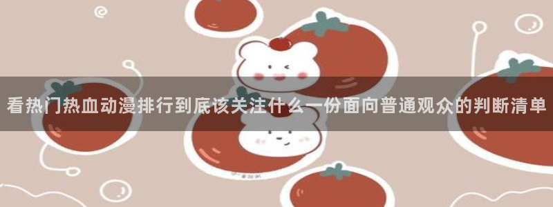 YY漫画章节列表:看热门热血动漫排行到底该关注什么一份面向普通观众的判断清单配图